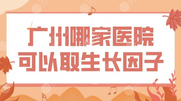 广州哪家医院可以取生长因子？南方医院、广医二院、市人民医院等上榜！