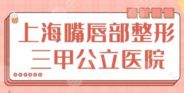 上海嘴唇部整形三甲公立医院排行榜，九院+东方医院+仁济医院