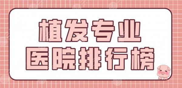 植发专业医院排行榜|连锁品牌机构名单!大麦、新生、熙朵、百年等上榜! 植发专业医院排行榜|连锁品牌机构名单!大麦、新生、熙朵、百年等上榜!