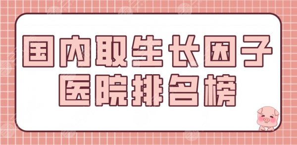 国内取生长因子医院排名榜|公立医院盘点！北医三院、上海九院等上榜！