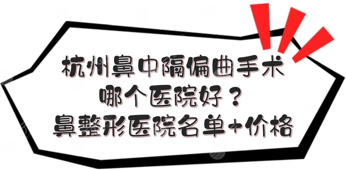 杭州鼻中隔偏曲手术哪个医院好？鼻整形医院名单+价格表一览！