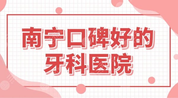 南宁口碑好的牙科医院名单!南宁牙齿矫正哪里好?柏乐、诺贝尔口腔等上榜! 南宁口碑好的牙科医院名单!南宁牙齿矫正哪里好?柏乐、诺贝尔口腔等上榜!