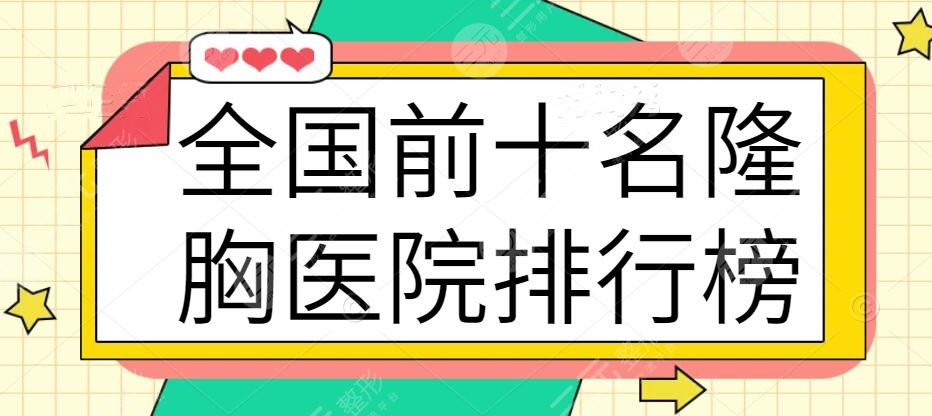 全国前十名的隆胸医院排行榜，个个都有技术、口碑、实力加持！