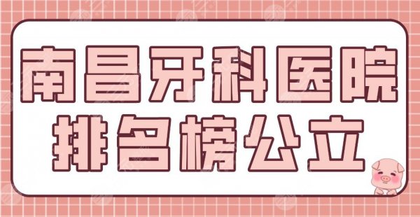 南昌牙科医院排名榜公立盘点!南昌附属口腔、省人民医院等上榜! 南昌牙科医院排名榜公立盘点!南昌附属口腔、省人民医院等上榜!