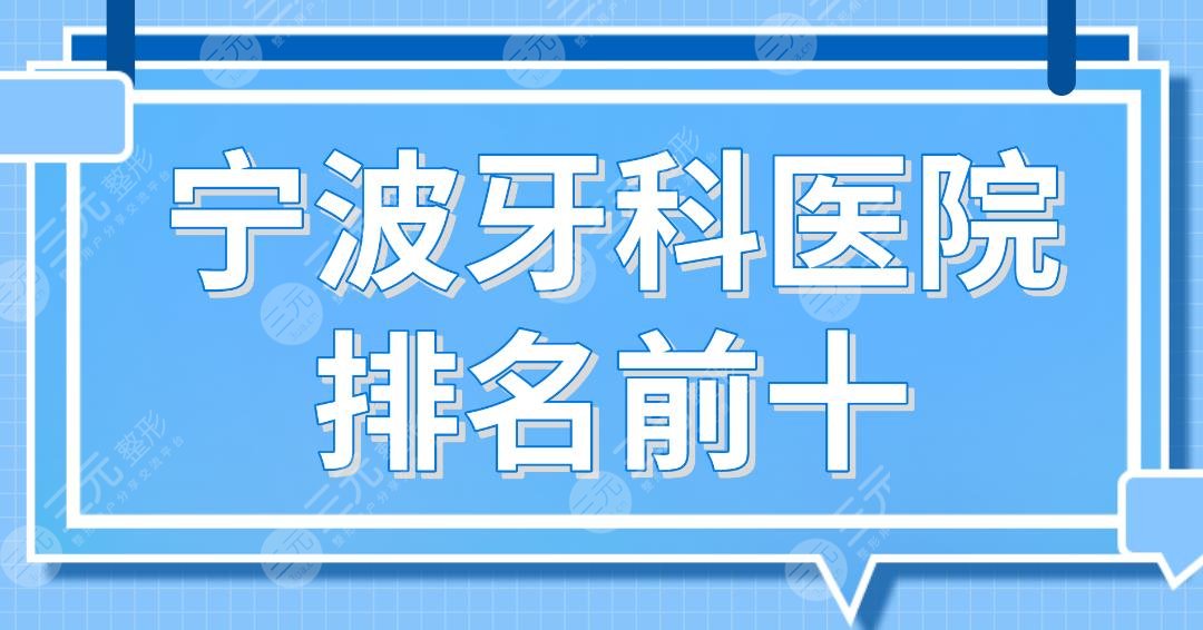 宁波牙科医院排名前十！牙壹家、亚美、恒美、乐道、益贝口腔等上榜！