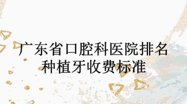 广东省口腔科厉害的医院排名+种植牙收费标准公开!人气top5详细介绍~ 广东省口腔科厉害的医院排名+种植牙收费标准公开!人气top5详细介绍~