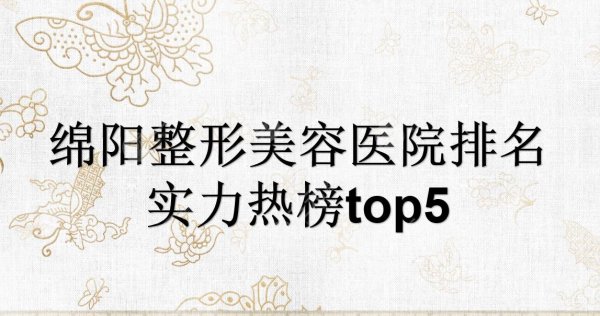 绵阳整形美容医院排名|朗睿、华美紫馨、韩美等竞相上榜！2024预测排行~