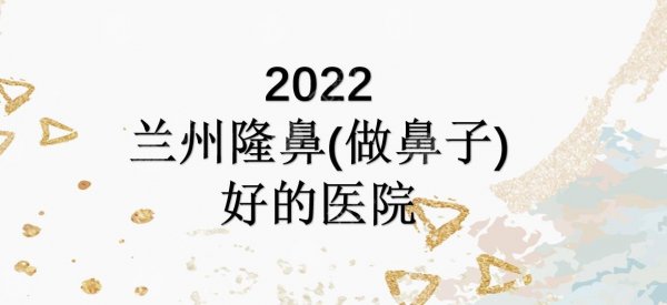 2024兰州隆鼻（做鼻子）好的医院|皙妍丽&韩美&亚韩等上榜！实力均在线