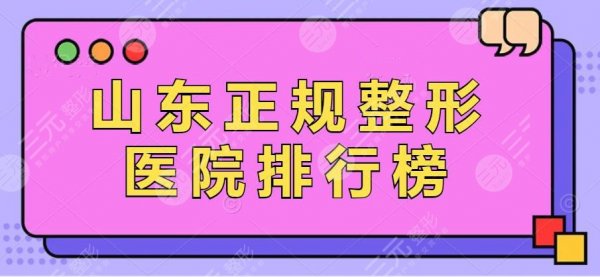 山东正规整形医院排行榜！省立医院、青医附院上榜，科室简介+报价分享
