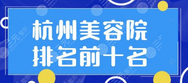 2024杭州美容院排名前十名【TOP10】杭州艺星、美莱、连天美...