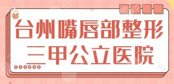 台州嘴唇部整形三甲公立医院排名，中心医院|台州医院，颇受青睐