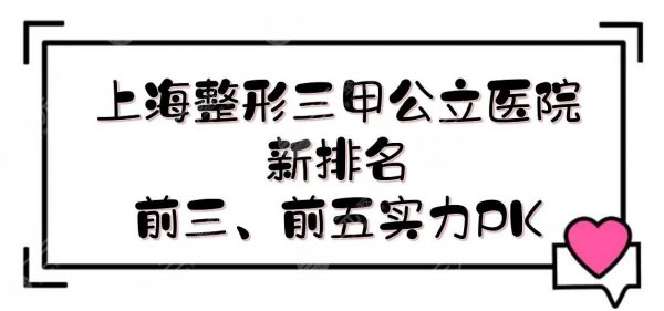 上海整形三甲公立医院新排名|哪家好？前三、前五实力PK！