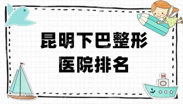 昆明下巴整形医院排名前三、前五、前十丨华美美莱、韩辰、艺星