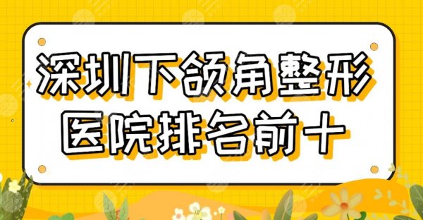 深圳下颌角整形医院排名前十公布！北大深圳医院、艺星、美莱上榜！附手术体