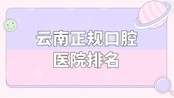 云南正规口腔医院排名|云南看牙齿哪个医院好?附价格表 云南正规口腔医院排名|云南看牙齿哪个医院好?附价格表