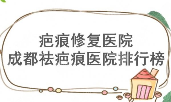 疤痕修复哪个医院好？成都祛疤痕医院排行榜2024更新！