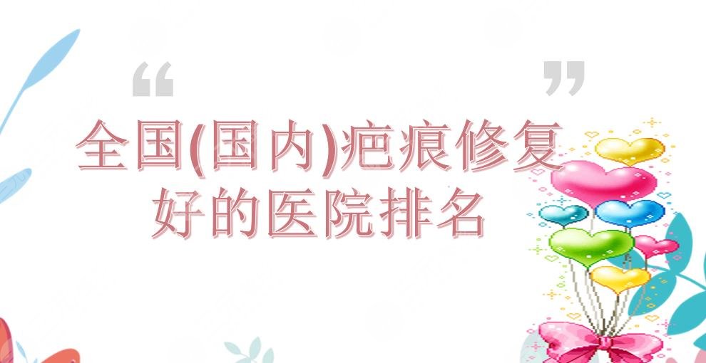 全国(国内)疤痕修复好的医院排名|上海九院&南方医院&北京协和等实力PK!