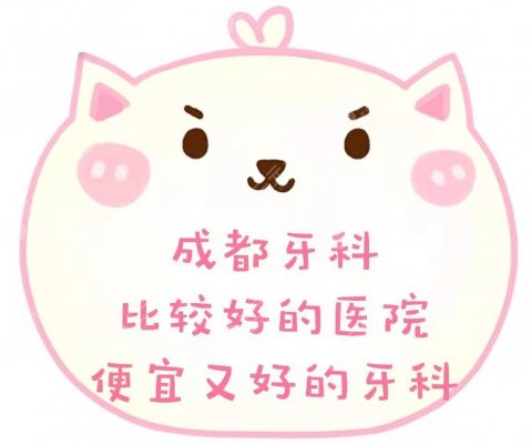 成都牙科比较好的医院名单|便宜又弄得好的,附收费价目表 成都牙科比较好的医院名单|便宜又弄得好的,附收费价目表