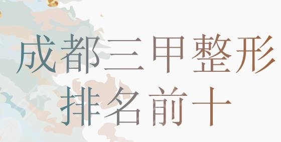 成都三甲整形医院排名前十公布!华西医院、人民医院、中西医结合医院... 成都三甲整形医院排名前十公布!华西医院、人民医院、中西医结合医院...