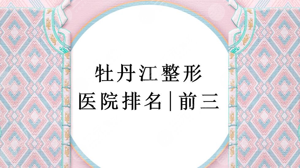 牡丹江整形整容医院排名|前三有亮颜整形美容、人民医院等!你pick哪家~