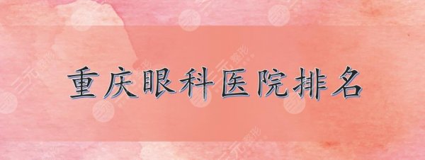 重庆眼科医院排名|哪家好?重医一院、大坪医院、西南医院等上榜! 重庆眼科医院排名|哪家好?重医一院、大坪医院、西南医院等上榜!