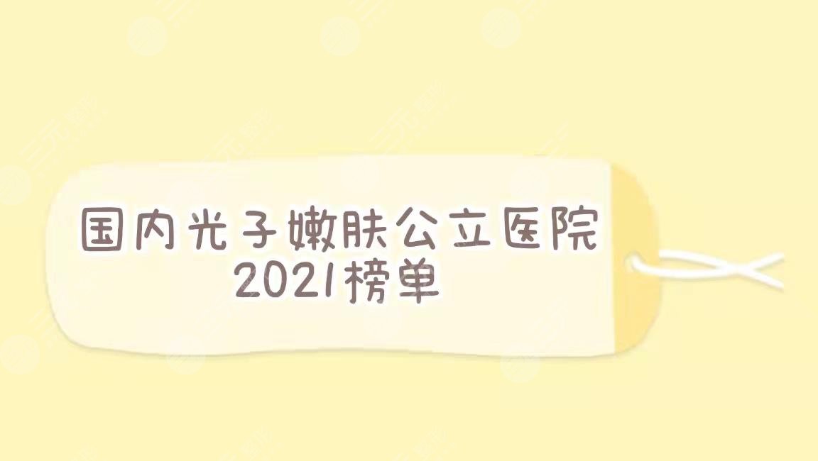 国内光子嫩肤公立医院排名|上海九院、北京协和、四川华西等上榜!【热榜】
