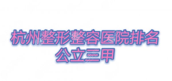 公立三甲|杭州整容整形医院排名:浙医附二、人民医院等前十任你选~ 公立三甲|杭州整容整形医院排名:浙医附二、人民医院等前十任你选~