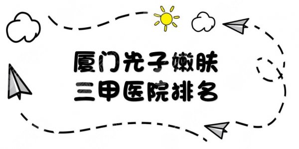 厦门光子嫩肤三甲医院排名|哪家好?厦大附一医院等3所正规医院上榜! 厦门光子嫩肤三甲医院排名|哪家好?厦大附一医院等3所正规医院上榜!