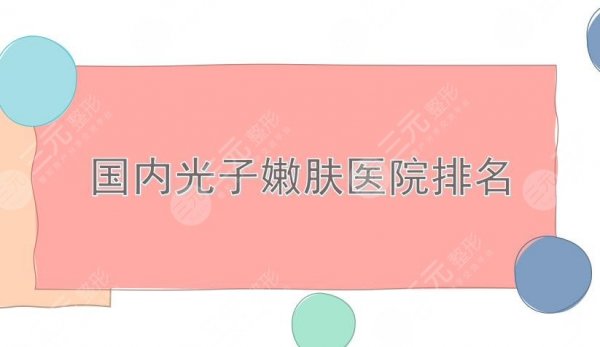 国内光子嫩肤医院排名|重庆美莱、成都军大、北京华韩等上榜!实力均在线~ 国内光子嫩肤医院排名|重庆美莱、成都军大、北京华韩等上榜!实力均在线~
