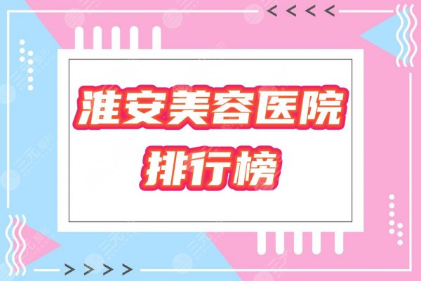 淮安美容医院哪家好?2024排行榜公布!优选5家口碑机构给你挑! 淮安美容医院哪家好?2024排行榜公布!优选5家口碑机构给你挑!