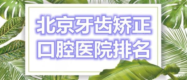 北京牙齿矫正口腔医院排名：北京中诺、牙管家口腔、圣贝口腔，还有...
