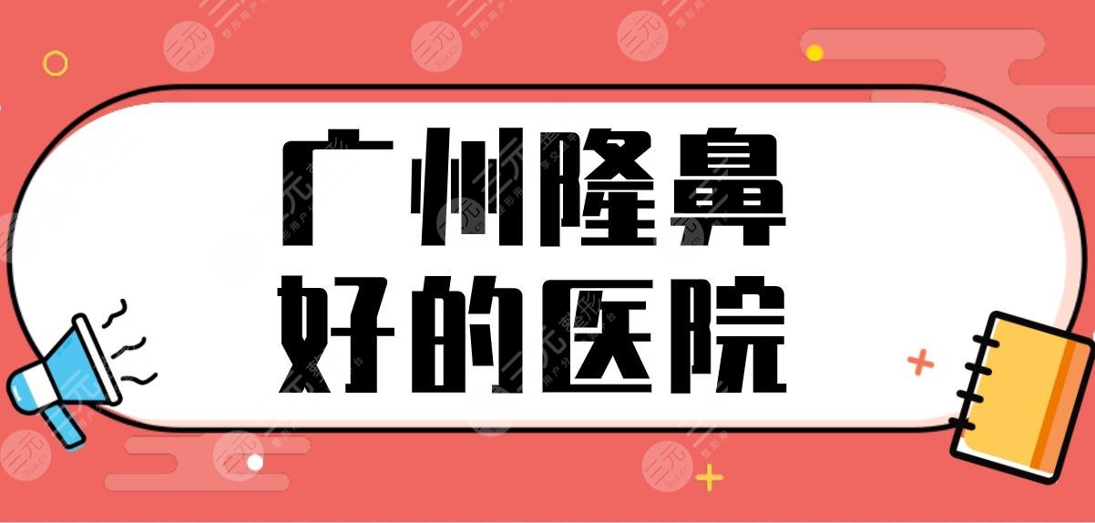 广州隆鼻好的医院排名公布！广大整形、美莱、军美、美恩等哪家技术好？