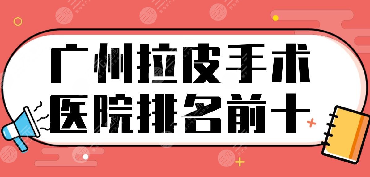 广州拉皮手术医院排名前十公布！曙光、韩妃、华美、紫馨等实力上榜！