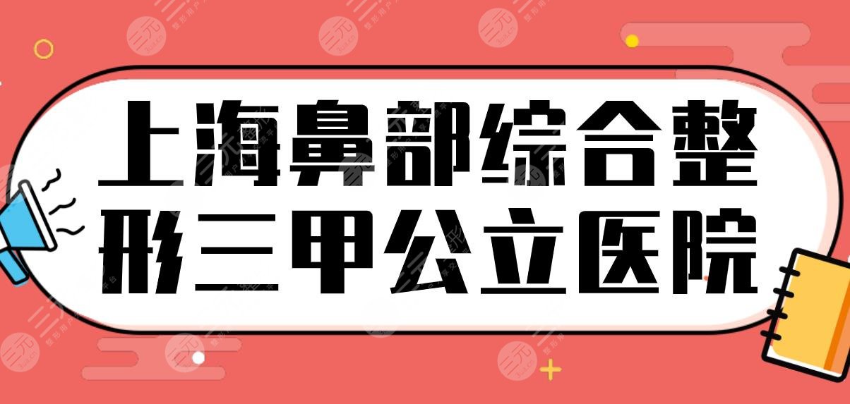 上海鼻部综合整形三甲公立医院排行！东方医院、华山医院、九院等上榜！