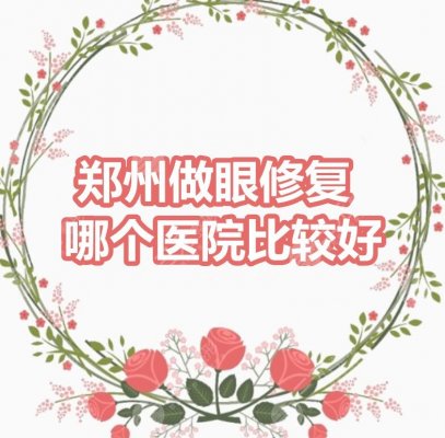 郑州做眼修复哪个医院比较好?郑州二附院、缔莱美、郑州天后等... 郑州做眼修复哪个医院比较好?郑州二附院、缔莱美、郑州天后等...