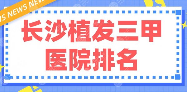 长沙植发三甲医院排名前五|湘雅医院、省人民医院、湘雅二医院哪家好? 长沙植发三甲医院排名前五|湘雅医院、省人民医院、湘雅二医院哪家好?