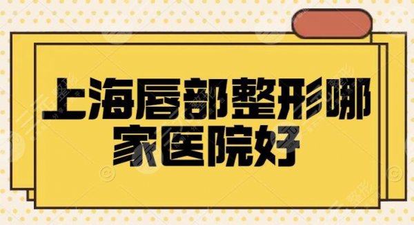 上海唇部整形哪家医院好?丰唇、唇裂修复都不在话下,优选了4家来对比 上海唇部整形哪家医院好?丰唇、唇裂修复都不在话下,优选了4家来对比