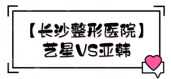 【长沙整形医院】长沙艺星和亚韩哪一个好?实力、优势各盘点! 【长沙整形医院】长沙艺星和亚韩哪一个好?实力、优势各盘点!