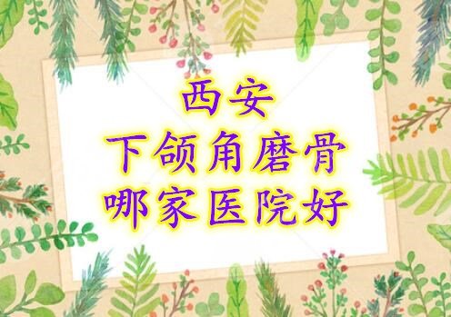 西安下颌角磨骨哪家医院好?实力磨骨医院排名|4级手术资质机构 西安下颌角磨骨哪家医院好?实力磨骨医院排名|4级手术资质机构