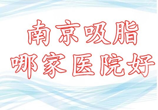 南京吸脂哪家医院好?南京吸脂医院排名:5家都是强中手,值得参考! 南京吸脂哪家医院好?南京吸脂医院排名:5家都是强中手,值得参考!