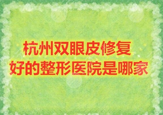 杭州双眼皮修复好的整形医院是哪家?杭州整形医院排行榜2024 杭州双眼皮修复好的整形医院是哪家?杭州整形医院排行榜2024