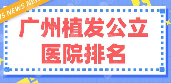 广州植发公立医院排名前5!南方医院、中山三院、珠江医院等上榜! 广州植发公立医院排名前5!南方医院、中山三院、珠江医院等上榜!