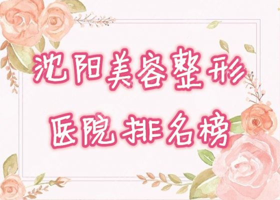 沈阳美容整形医院哪家较好?盘点2024口碑排名榜,点击一览! 沈阳美容整形医院哪家较好?盘点2024口碑排名榜,点击一览!
