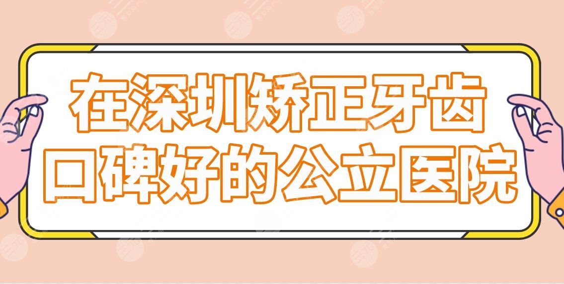在深圳矫正牙齿口碑好的公立医院名单！北大深圳医院、人民医院上榜！