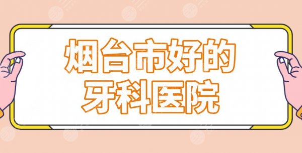烟台市好的牙科医院名单排行公布!正畸哪家好?德韩口腔、益佰口腔上榜! 烟台市好的牙科医院名单排行公布!正畸哪家好?德韩口腔、益佰口腔上榜!