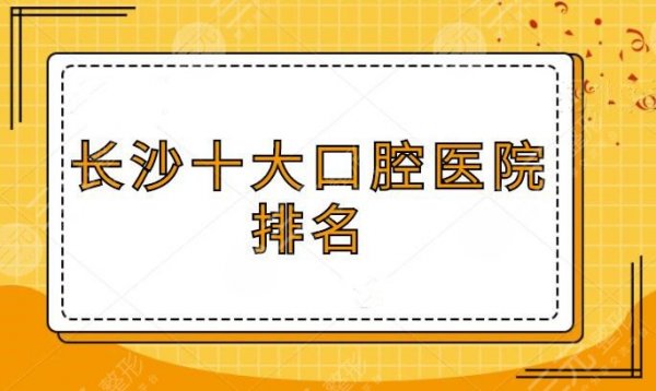 长沙十大口腔医院排名,10家性价比高的医院一对一讲解,不看就是你亏大了 长沙十大口腔医院排名,10家性价比高的医院一对一讲解,不看就是你亏大了