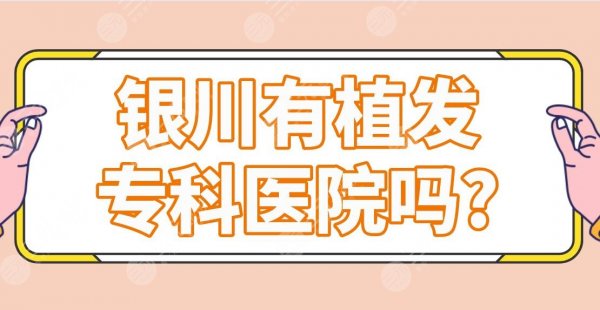 银川有植发专科医院吗？植发医院排名|华美、丽都、首欣植发等上榜！