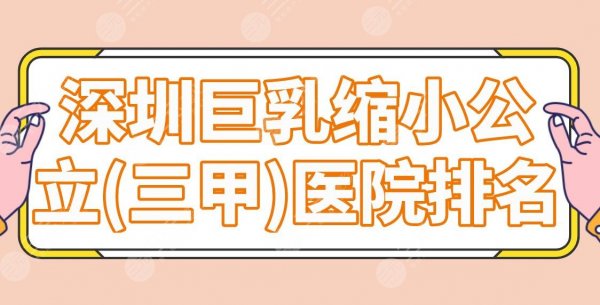 深圳巨乳缩小公立(三甲)医院排名盘点!哪家医院好?北大深圳医院怎么样? 深圳巨乳缩小公立(三甲)医院排名盘点!哪家医院好?北大深圳医院怎么样?