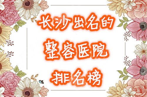 长沙出名整容医院有哪些?2024全新口碑排名榜出炉,种草了! 长沙出名整容医院有哪些?2024全新口碑排名榜出炉,种草了!