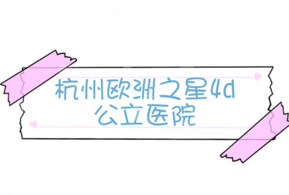 杭州哪家公立医院有欧洲之星4d?3家口碑医院盘点~ 杭州哪家公立医院有欧洲之星4d?3家口碑医院盘点~